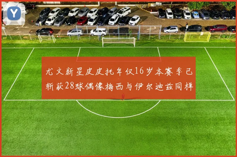 尤文新星皮皮托年仅16岁本赛季已斩获28球偶像梅西与伊尔迪兹同样闪耀