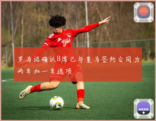 罗马诺确认B席已与皇马签约合同为两年加一年选项