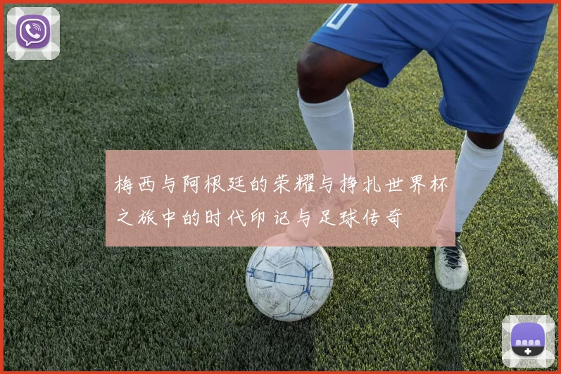 梅西与阿根廷的荣耀与挣扎世界杯之旅中的时代印记与足球传奇