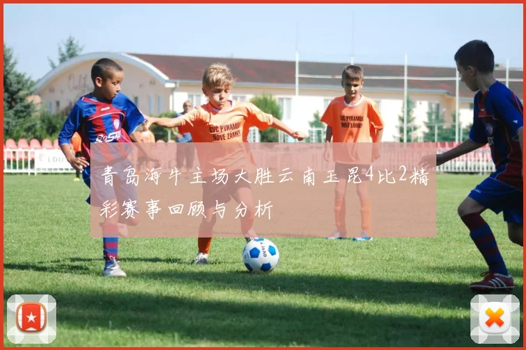 青岛海牛主场大胜云南玉昆4比2精彩赛事回顾与分析