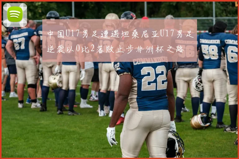中国U17男足遭遇坦桑尼亚U17男足逆袭以0比2落败止步非洲杯之路