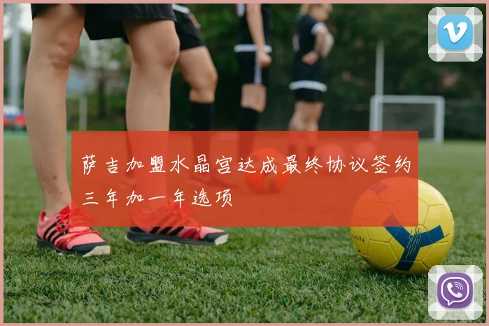 萨吉加盟水晶宫达成最终协议签约三年加一年选项
