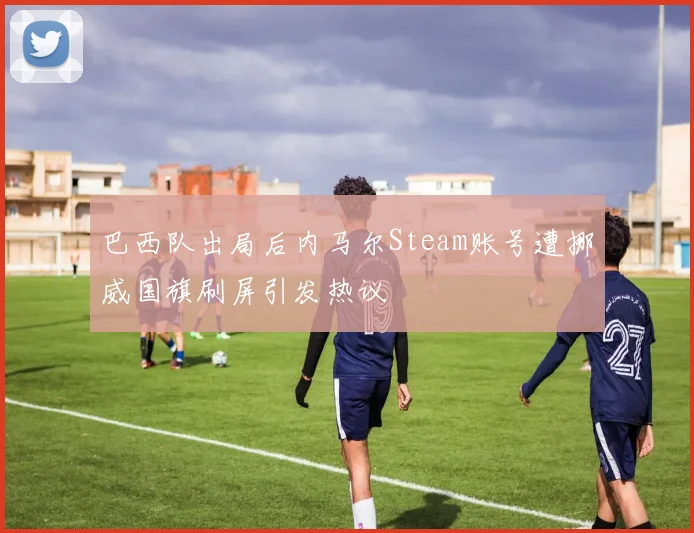 巴西队出局后内马尔Steam账号遭挪威国旗刷屏引发热议