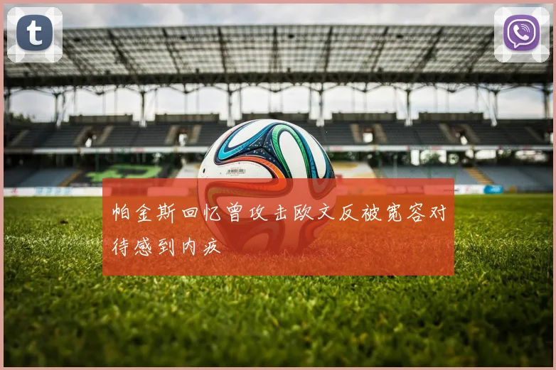 帕金斯回忆曾攻击欧文反被宽容对待感到内疚
