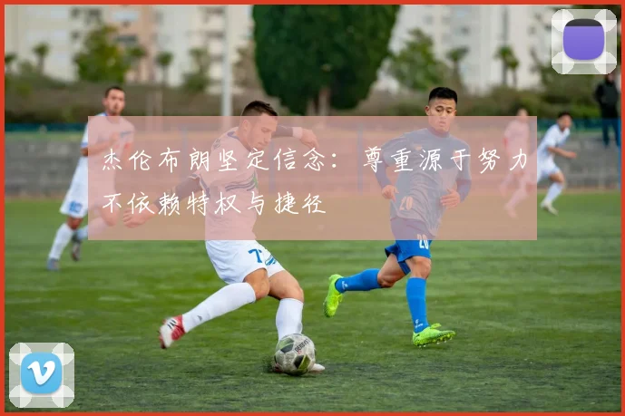杰伦布朗坚定信念：尊重源于努力不依赖特权与捷径