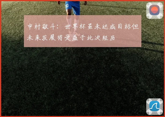 中村敬斗：世界杯虽未达成目标但未来发展将受益于此次经历