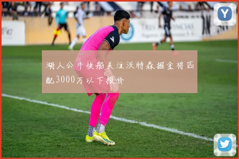 湖人公牛快船关注沃特森掘金将匹配3000万以下报价