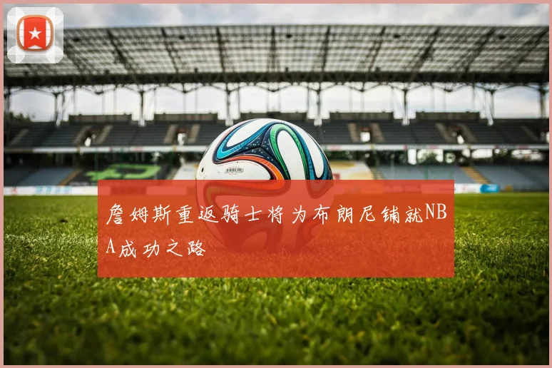 詹姆斯重返骑士将为布朗尼铺就NBA成功之路
