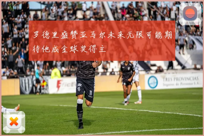 罗德里盛赞亚马尔未来无限可能期待他成金球奖得主