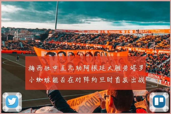 梅西独中五元助阿根廷大胜劳塔罗小蜘蛛能否在对阵约旦时首发出战