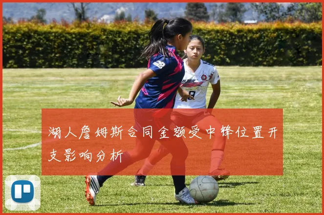 湖人詹姆斯合同金额受中锋位置开支影响分析