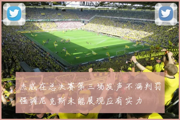 杰威在总决赛第三场发声不满判罚强调尼克斯未能展现应有实力