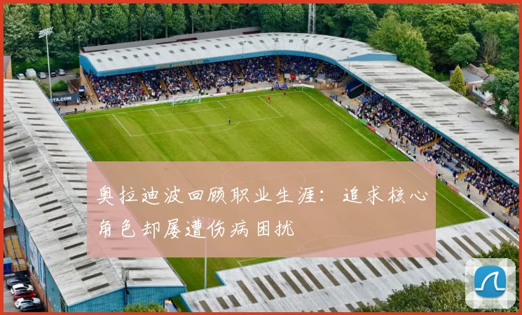 奥拉迪波回顾职业生涯：追求核心角色却屡遭伤病困扰