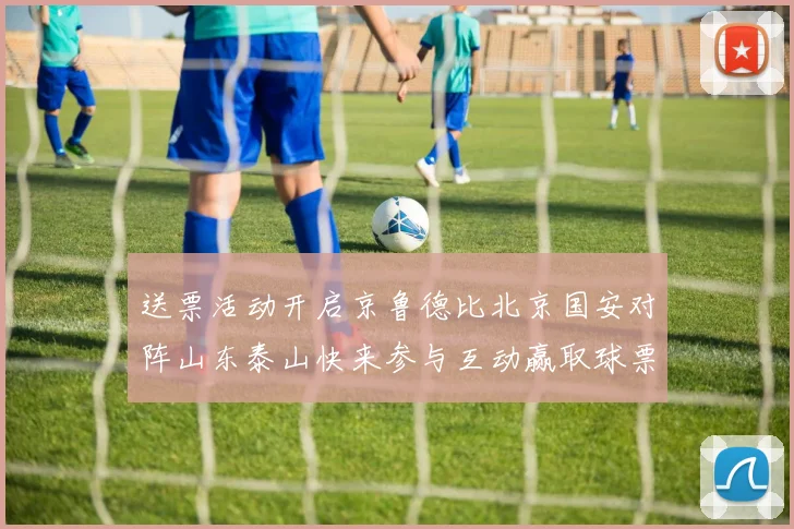 送票活动开启京鲁德比北京国安对阵山东泰山快来参与互动赢取球票