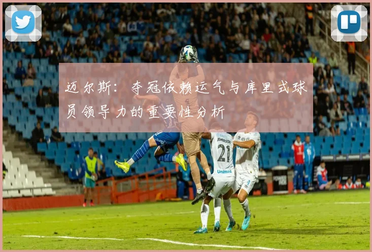 迈尔斯：夺冠依赖运气与库里式球员领导力的重要性分析