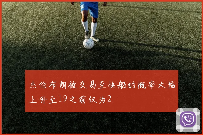 杰伦布朗被交易至快船的概率大幅上升至19之前仅为2
