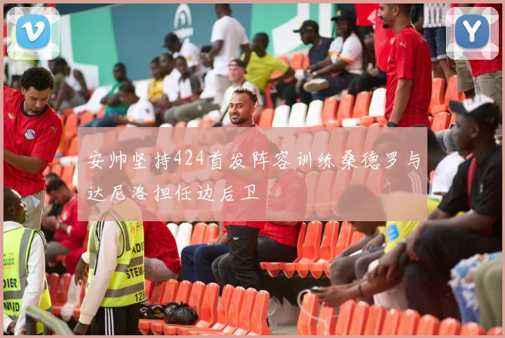 安帅坚持424首发阵容训练桑德罗与达尼洛担任边后卫