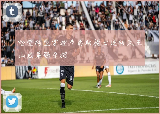 哈登转型掌控节奏助骑士逆转天王山成最强杀招